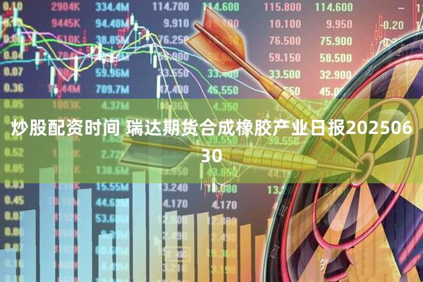 炒股配资时间 瑞达期货合成橡胶产业日报20250630