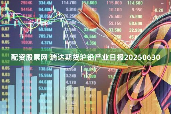 配资股票网 瑞达期货沪铅产业日报20250630