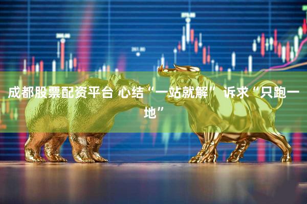 成都股票配资平台 心结“一站就解” 诉求“只跑一地”