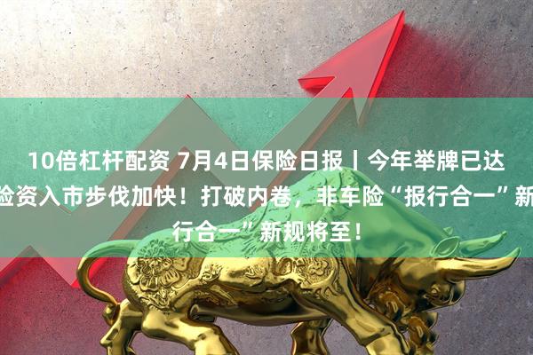 10倍杠杆配资 7月4日保险日报丨今年举牌已达19次，险资入市步伐加快！打破内卷，非车险“报行合一”新规将至！