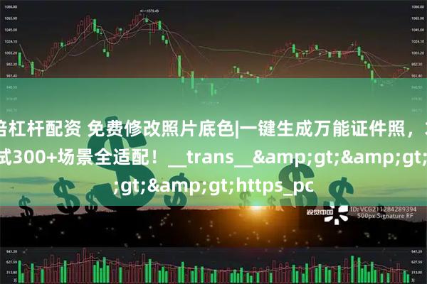 10倍杠杆配资 免费修改照片底色|一键生成万能证件照，求职/签证/考试300+场景全适配！__trans__&gt;&gt;https_pc
