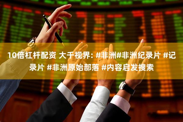 10倍杠杆配资 大千视界: #非洲#非洲纪录片 #记录片 #非洲原始部落 #内容启发搜索