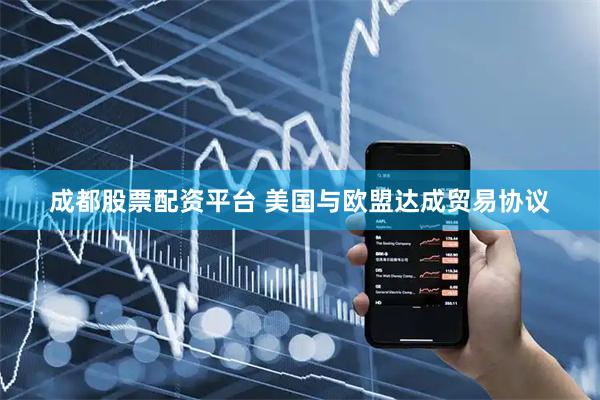 成都股票配资平台 美国与欧盟达成贸易协议