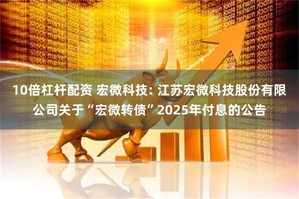 10倍杠杆配资 宏微科技: 江苏宏微科技股份有限公司关于“宏微转债”2025年付息的公告