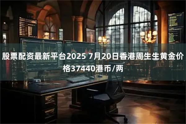 股票配资最新平台2025 7月20日香港周生生黄金价格37440港币/两