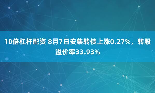 10倍杠杆配资 8月7日安集转债上涨0.27%，转股溢价率33.93%