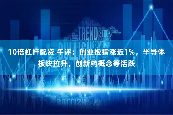 10倍杠杆配资 午评：创业板指涨近1%，半导体板块拉升，创新药概念等活跃