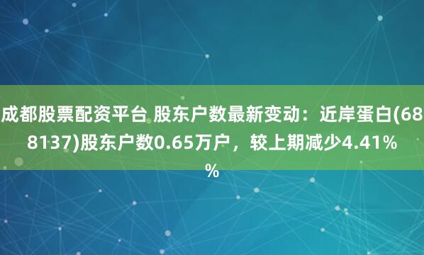 成都股票配资平台 股东户数最新变动:近岸蛋白(688137)股东户数0.65万户,较上期减少4.41%