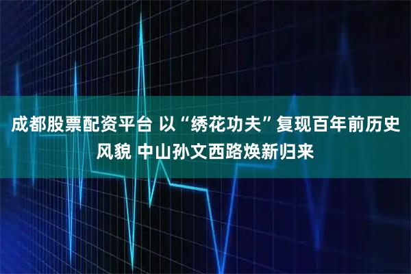 成都股票配资平台 以“绣花功夫”复现百年前历史风貌 中山孙文西路焕新归来