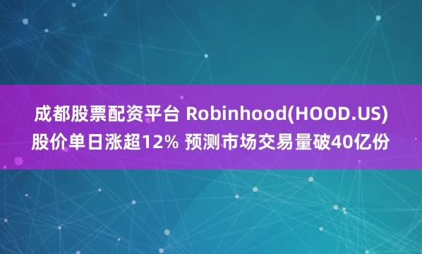 成都股票配资平台 Robinhood(HOOD.US)股价单日涨超12% 预测市场交易量破40亿份