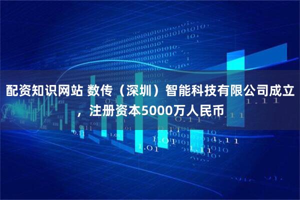 配资知识网站 数传（深圳）智能科技有限公司成立，注册资本5000万人民币