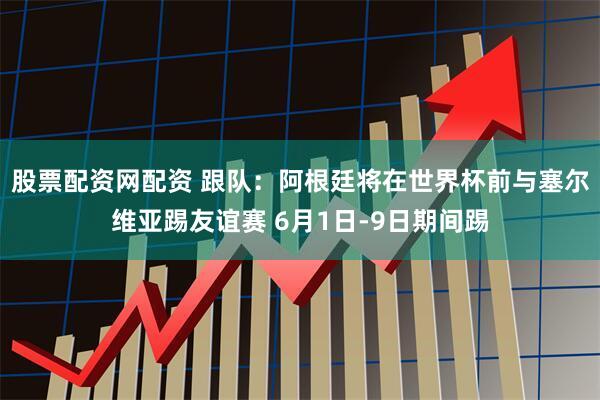 股票配资网配资 跟队：阿根廷将在世界杯前与塞尔维亚踢友谊赛 6月1日-9日期间踢
