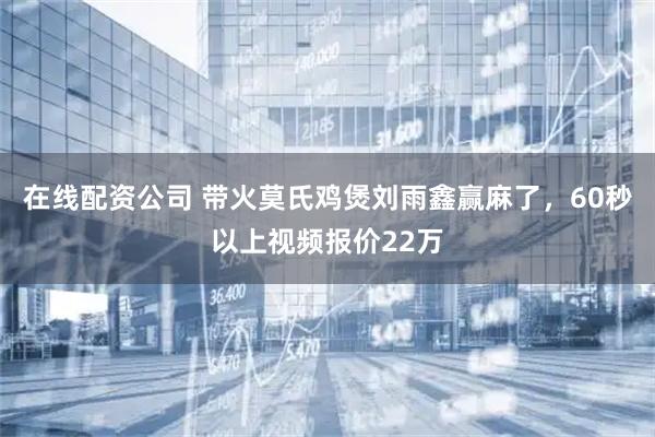 在线配资公司 带火莫氏鸡煲刘雨鑫赢麻了，60秒以上视频报价22万