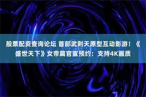 股票配资查询论坛 首部武则天原型互动影游！《盛世天下》女帝篇官宣预约：支持4K画质